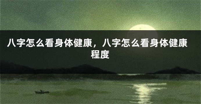 八字怎么看身体健康，八字怎么看身体健康程度