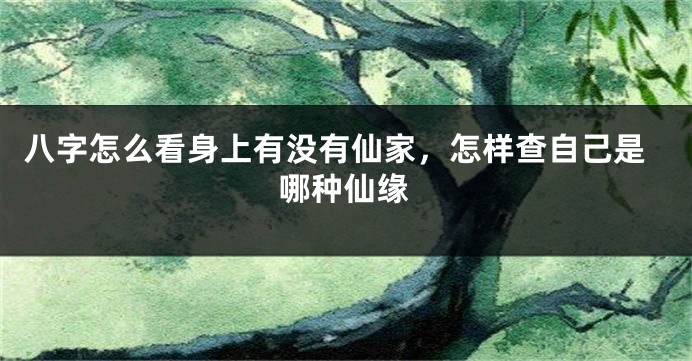 八字怎么看身上有没有仙家，怎样查自己是哪种仙缘