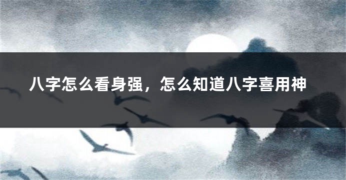 八字怎么看身强，怎么知道八字喜用神