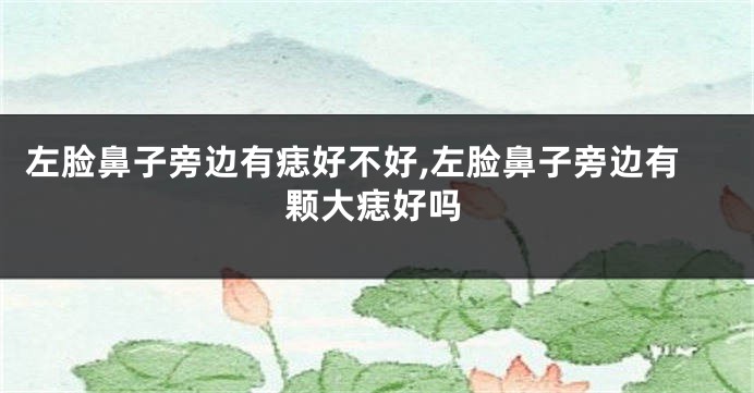左脸鼻子旁边有痣好不好,左脸鼻子旁边有颗大痣好吗