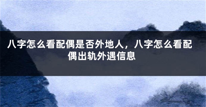 八字怎么看配偶是否外地人，八字怎么看配偶出轨外遇信息