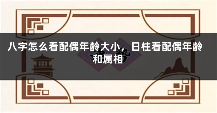 八字怎么看配偶年龄大小，日柱看配偶年龄和属相