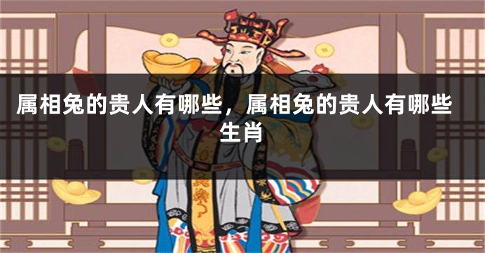 属相兔的贵人有哪些，属相兔的贵人有哪些生肖