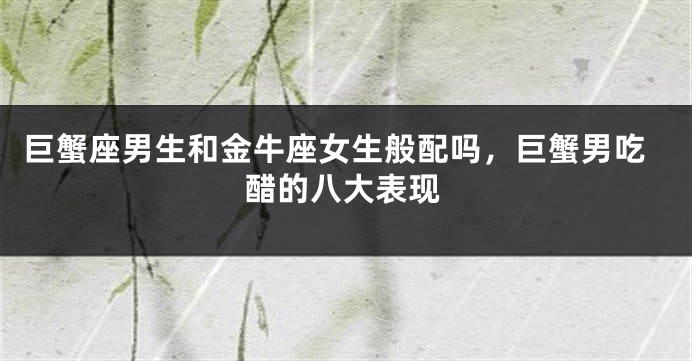 巨蟹座男生和金牛座女生般配吗，巨蟹男吃醋的八大表现