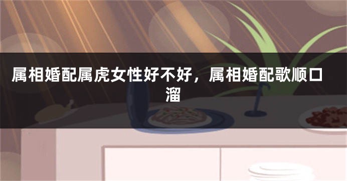 属相婚配属虎女性好不好，属相婚配歌顺口溜