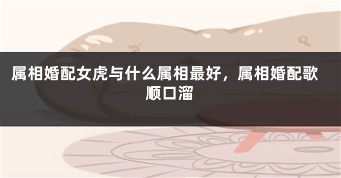 属相婚配女虎与什么属相最好，属相婚配歌顺口溜