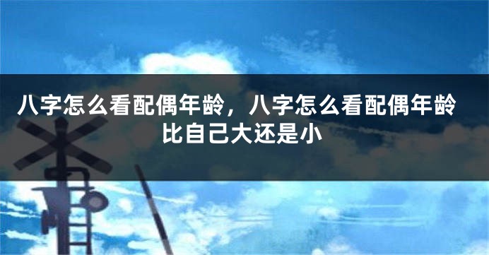 八字怎么看配偶年龄，八字怎么看配偶年龄比自己大还是小