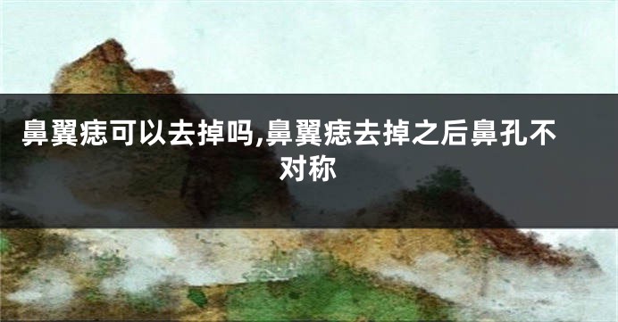 鼻翼痣可以去掉吗,鼻翼痣去掉之后鼻孔不对称