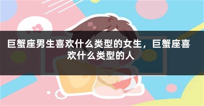 巨蟹座男生喜欢什么类型的女生，巨蟹座喜欢什么类型的人