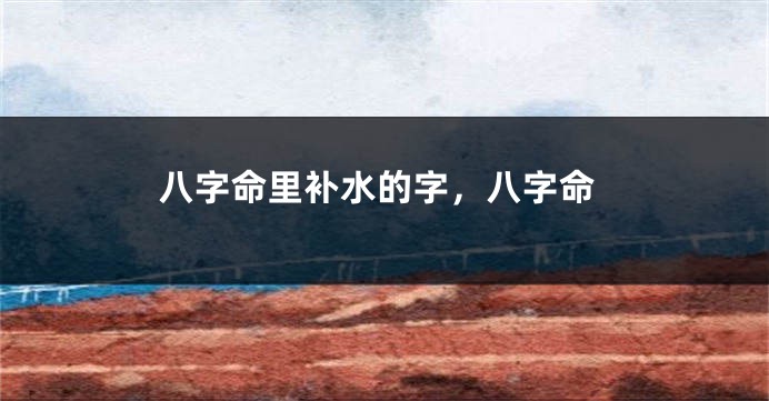 八字命里补水的字，八字命
