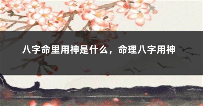 八字命里用神是什么，命理八字用神