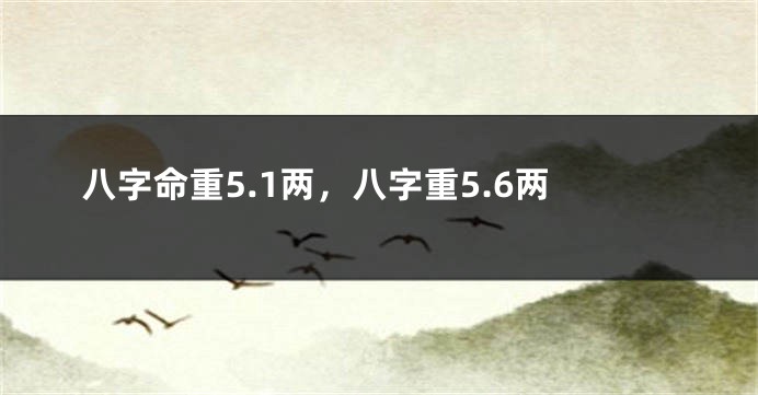 八字命重5.1两，八字重5.6两