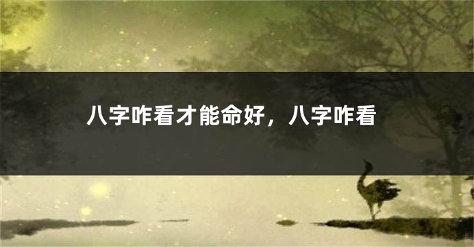 八字咋看才能命好，八字咋看