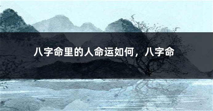 八字命里的人命运如何，八字命