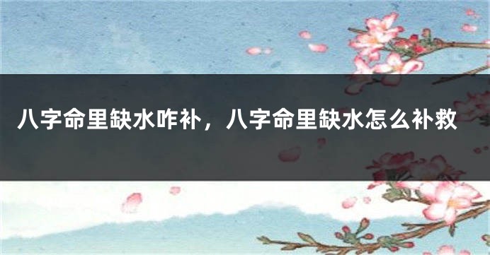 八字命里缺水咋补，八字命里缺水怎么补救