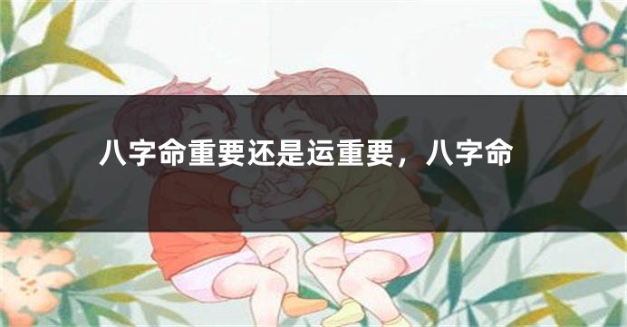八字命重要还是运重要，八字命