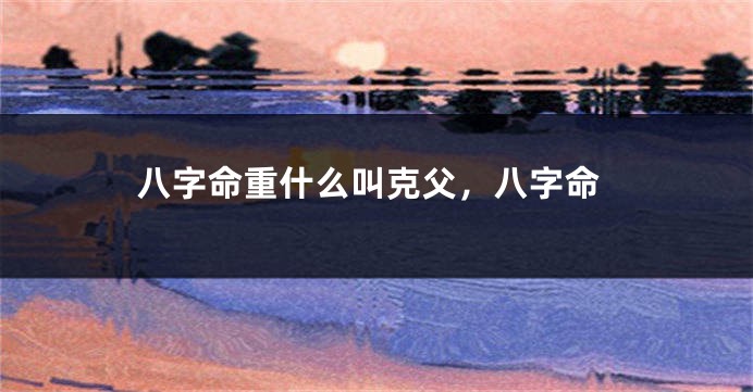 八字命重什么叫克父，八字命