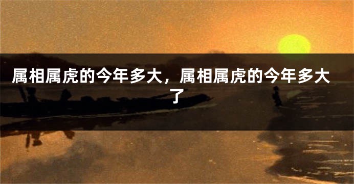 属相属虎的今年多大，属相属虎的今年多大了