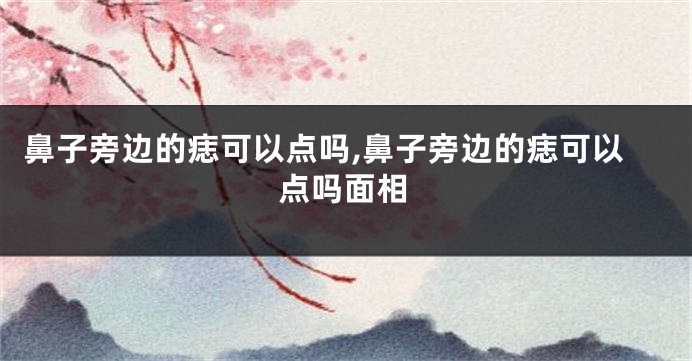 鼻子旁边的痣可以点吗,鼻子旁边的痣可以点吗面相