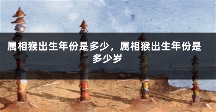 属相猴出生年份是多少，属相猴出生年份是多少岁