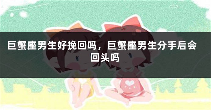 巨蟹座男生好挽回吗，巨蟹座男生分手后会回头吗