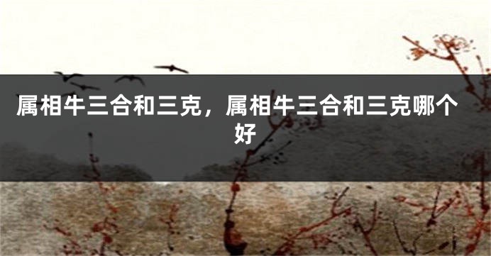 属相牛三合和三克，属相牛三合和三克哪个好
