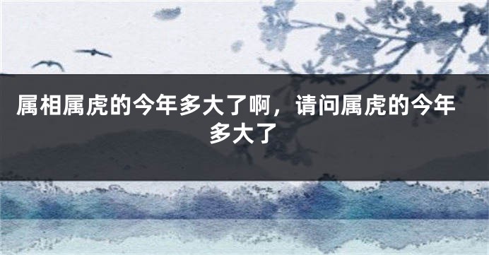 属相属虎的今年多大了啊，请问属虎的今年多大了