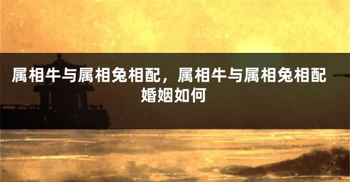 属相牛与属相兔相配，属相牛与属相兔相配婚姻如何