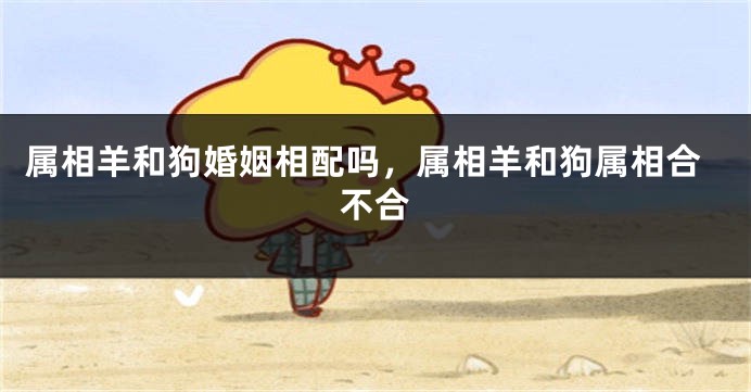 属相羊和狗婚姻相配吗，属相羊和狗属相合不合