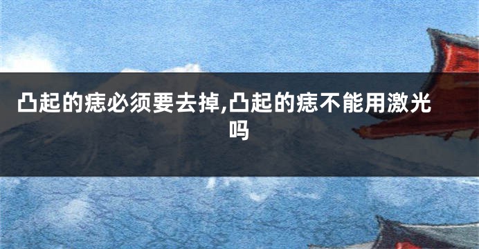 凸起的痣必须要去掉,凸起的痣不能用激光吗