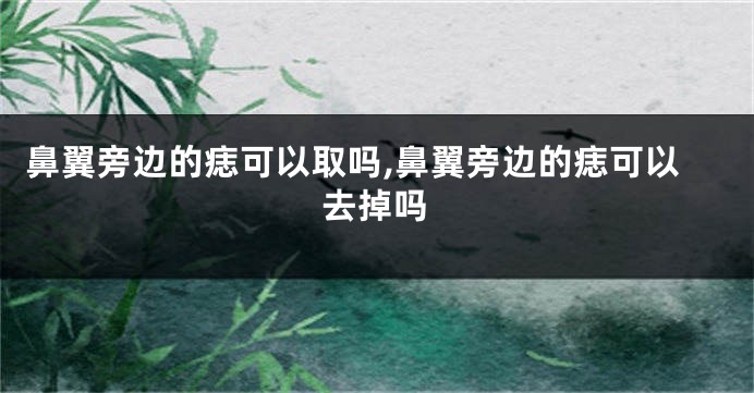 鼻翼旁边的痣可以取吗,鼻翼旁边的痣可以去掉吗
