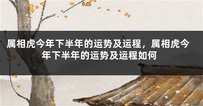 属相虎今年下半年的运势及运程，属相虎今年下半年的运势及运程如何