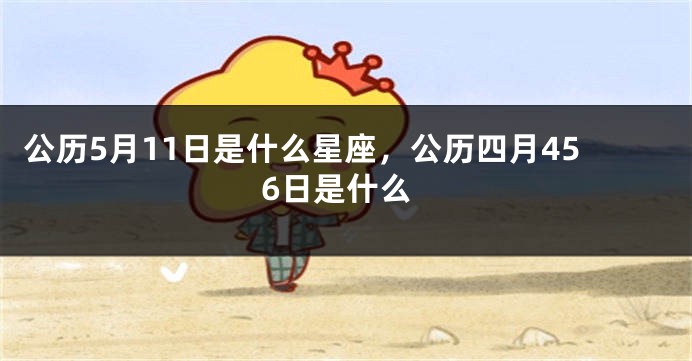 公历5月11日是什么星座，公历四月456日是什么