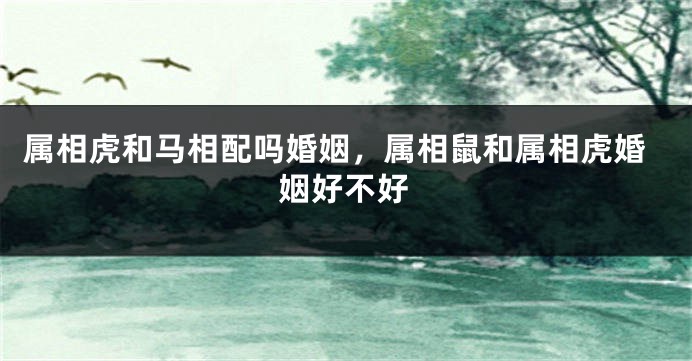 属相虎和马相配吗婚姻，属相鼠和属相虎婚姻好不好