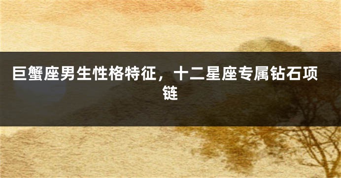 巨蟹座男生性格特征，十二星座专属钻石项链