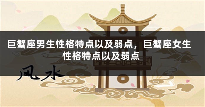 巨蟹座男生性格特点以及弱点，巨蟹座女生性格特点以及弱点