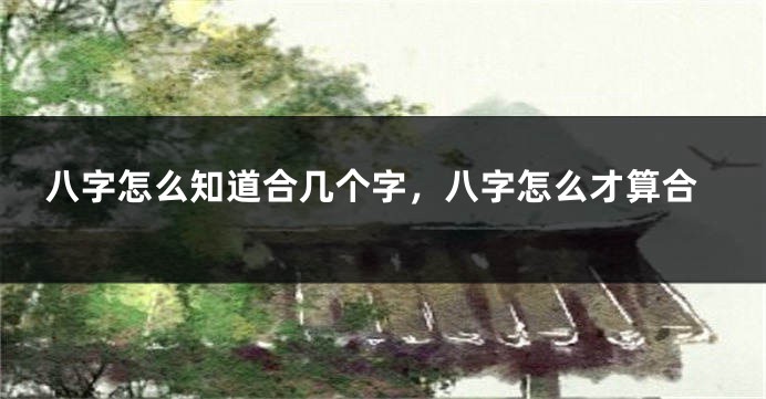 八字怎么知道合几个字，八字怎么才算合