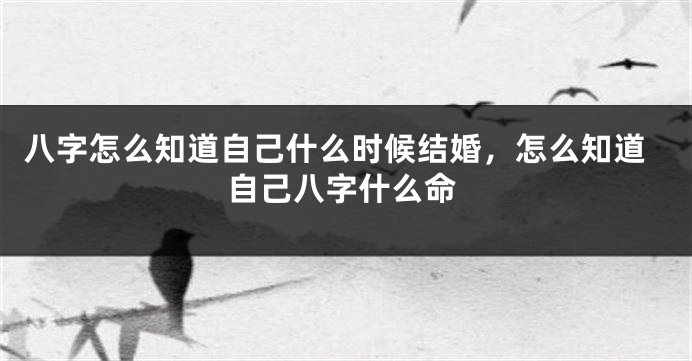 八字怎么知道自己什么时候结婚，怎么知道自己八字什么命