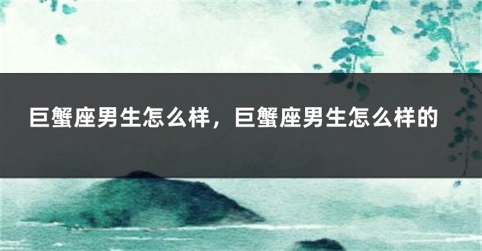 巨蟹座男生怎么样，巨蟹座男生怎么样的