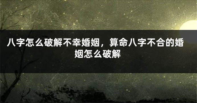 八字怎么破解不幸婚姻，算命八字不合的婚姻怎么破解