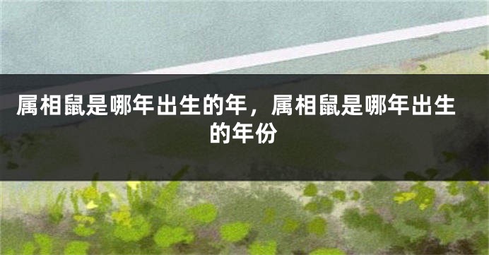 属相鼠是哪年出生的年,属相鼠是哪年出生的年份