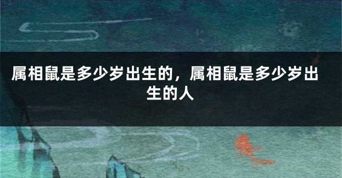 属相鼠是多少岁出生的，属相鼠是多少岁出生的人