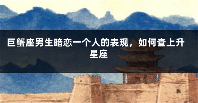 巨蟹座男生暗恋一个人的表现，如何查上升星座