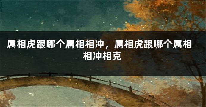 属相虎跟哪个属相相冲，属相虎跟哪个属相相冲相克