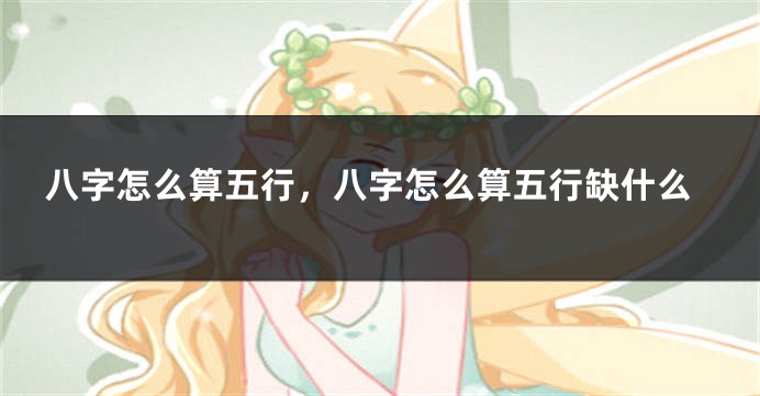 八字怎么算五行，八字怎么算五行缺什么