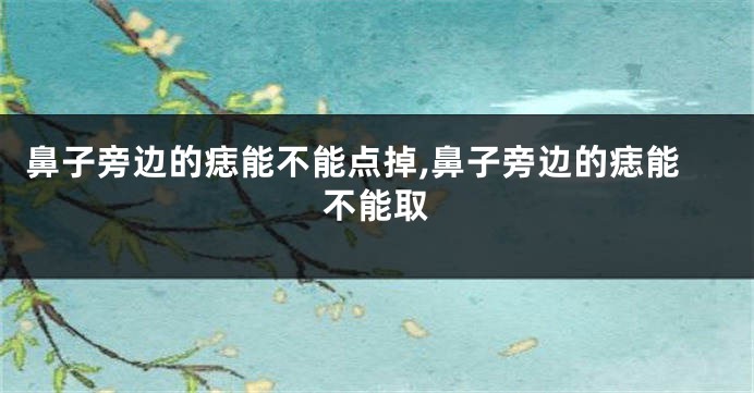 鼻子旁边的痣能不能点掉,鼻子旁边的痣能不能取
