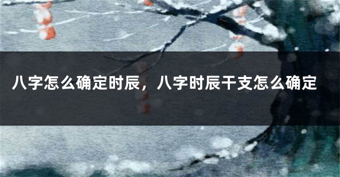 八字怎么确定时辰，八字时辰干支怎么确定