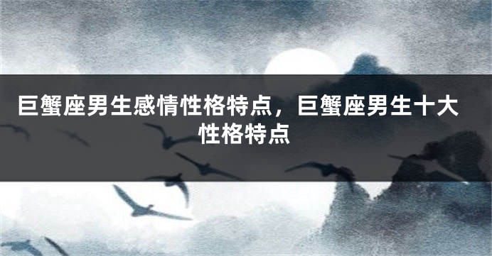 巨蟹座男生感情性格特点，巨蟹座男生十大性格特点