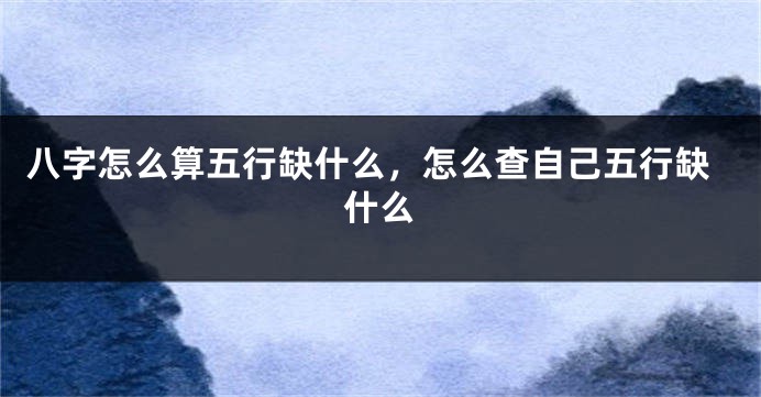 八字怎么算五行缺什么，怎么查自己五行缺什么