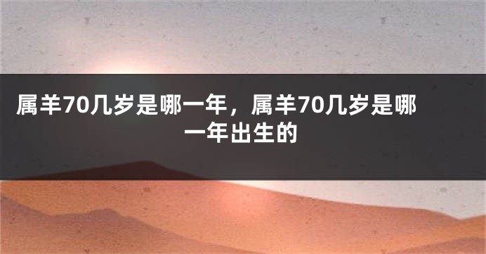属羊70几岁是哪一年，属羊70几岁是哪一年出生的